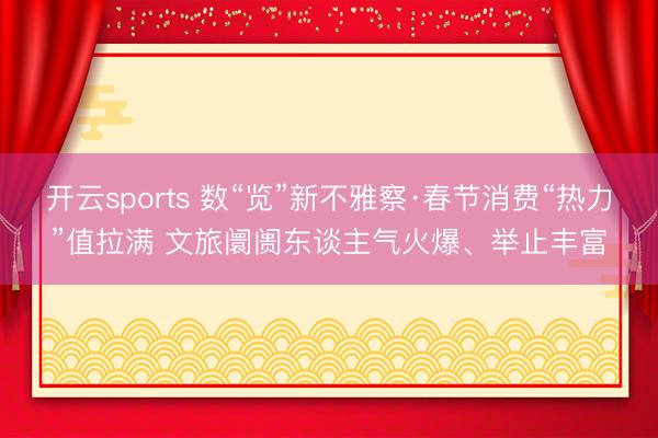 开云sports 数“览”新不雅察·春节消费“热力”值拉满 文旅阛阓东谈主气火爆、举止丰富