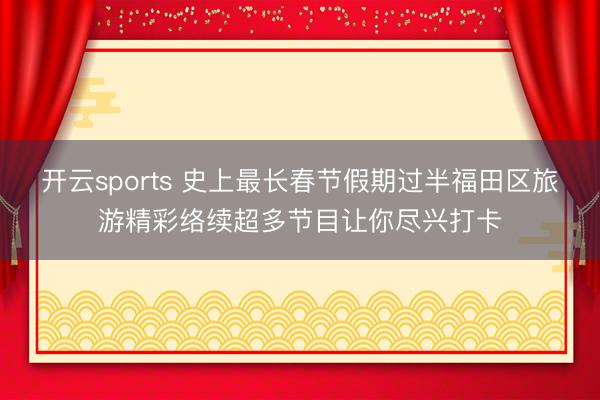 开云sports 史上最长春节假期过半福田区旅游精彩络续超多节目让你尽兴打卡