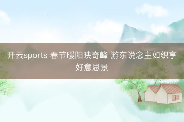 开云sports 春节暖阳映奇峰 游东说念主如织享好意思景