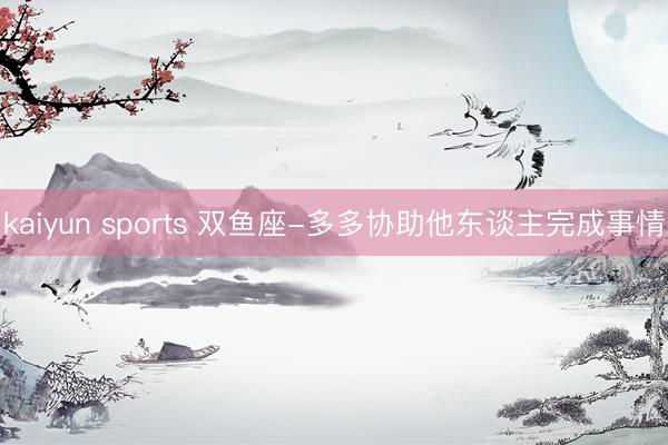 kaiyun sports 双鱼座-多多协助他东谈主完成事情