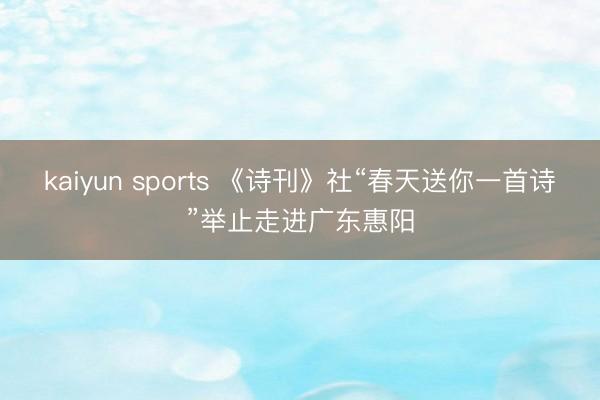 kaiyun sports 《诗刊》社“春天送你一首诗”举止走进广东惠阳