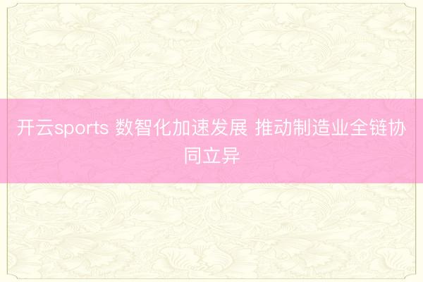 开云sports 数智化加速发展 推动制造业全链协同立异