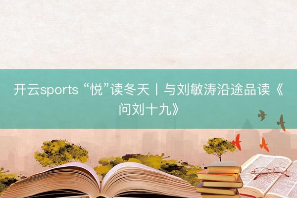 开云sports “悦”读冬天丨与刘敏涛沿途品读《问刘十九》