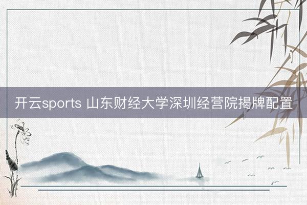 开云sports 山东财经大学深圳经营院揭牌配置