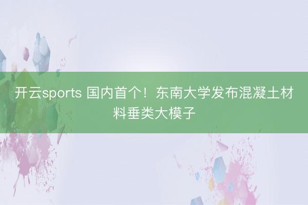 开云sports 国内首个！东南大学发布混凝土材料垂类大模子