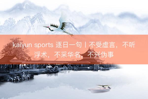 kaiyun sports 逐日一句丨不受虚言，不听浮术，不采华名，不兴伪事