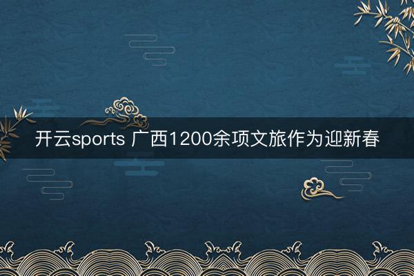 开云sports 广西1200余项文旅作为迎新春