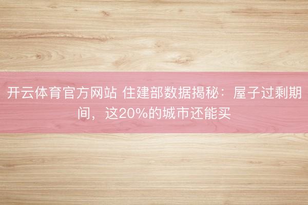 开云体育官方网站 住建部数据揭秘：屋子过剩期间，这20%的城市还能买