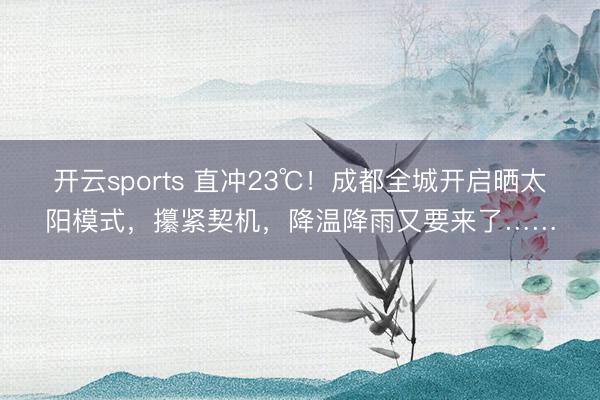 开云sports 直冲23℃！成都全城开启晒太阳模式，攥紧契机，降温降雨又要来了……