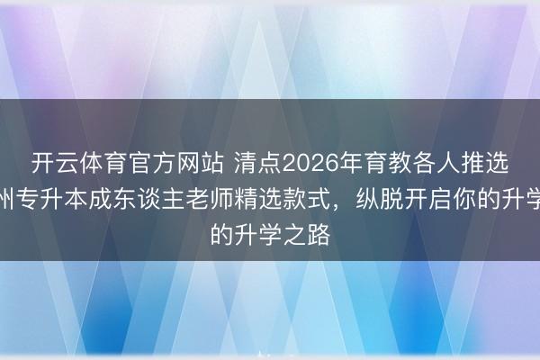 开云体育官方网站 清点2026年育教各人推选的广州专升本成东谈主老师精选款式，纵脱开启你的升学之路
