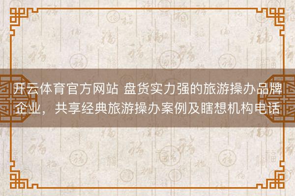 开云体育官方网站 盘货实力强的旅游操办品牌企业,共享经典旅游操办案例及瞎想机构电话
