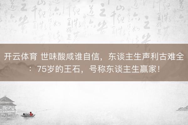 开云体育 世味酸咸谁自信，东谈主生声利古难全：75岁的王石，号称东谈主生赢家！