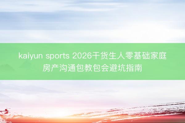 kaiyun sports 2026干货生人零基础家庭房产沟通包教包会避坑指南