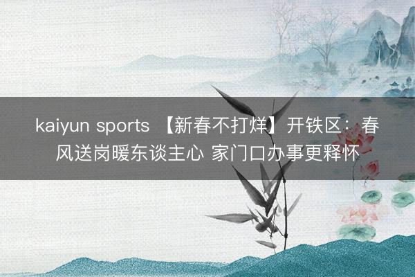 kaiyun sports 【新春不打烊】开铁区：春风送岗暖东谈主心 家门口办事更释怀