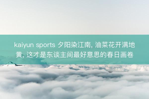 kaiyun sports 夕阳染江南, 油菜花开满地黄, 这才是东谈主间最好意思的春日画卷