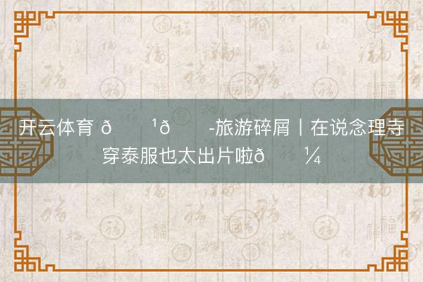 开云体育 🇹🇭旅游碎屑丨在说念理寺穿泰服也太出片啦🌼