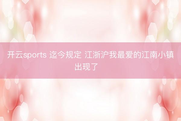 开云sports 迄今规定 江浙沪我最爱的江南小镇出现了‼️