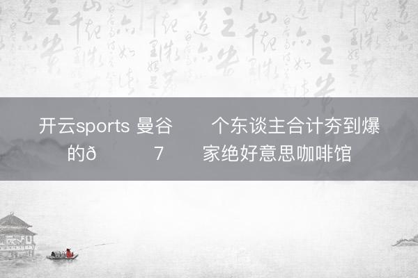 开云sports 曼谷☕️个东谈主合计夯到爆的🔟7⃣️家绝好意思咖啡馆