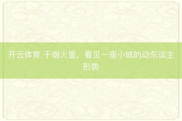开云体育 于烟火里,看见一座小城的动东谈主形势