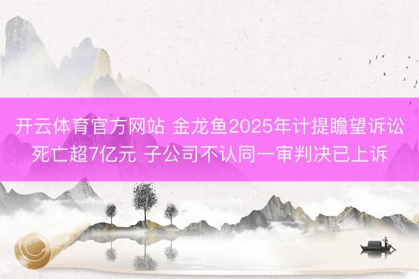 开云体育官方网站 金龙鱼2025年计提瞻望诉讼死亡超7亿元 子公司不认同一审判决已上诉