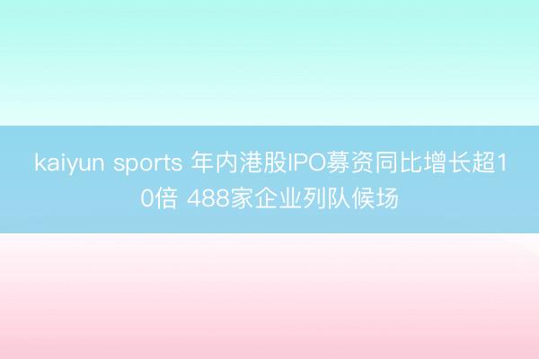 kaiyun sports 年内港股IPO募资同比增长超10倍 488家企业列队候场