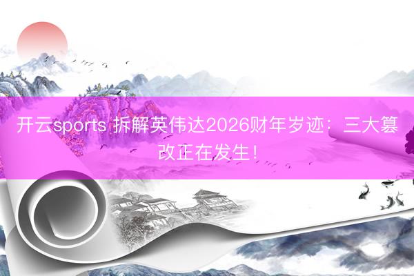 开云sports 拆解英伟达2026财年岁迹：三大篡改正在发生！