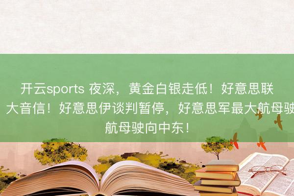 开云sports 夜深,黄金白银走低!好意思联储降息,大音信!好意思伊谈判暂停,好意思军最大航母驶向中东!