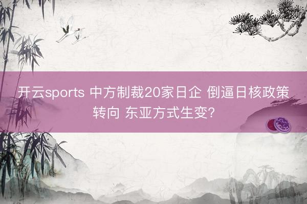 开云sports 中方制裁20家日企 倒逼日核政策转向 东亚方式生变?