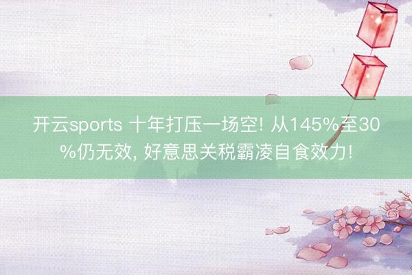 开云sports 十年打压一场空! 从145%至30%仍无效, 好意思关税霸凌自食效力!