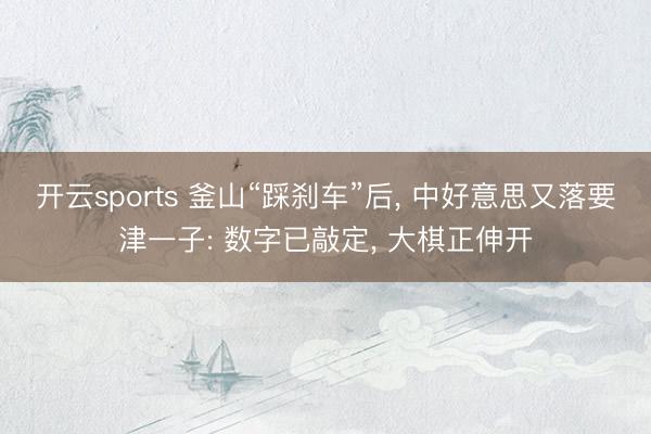开云sports 釜山“踩刹车”后， 中好意思又落要津一子: 数字已敲定， 大棋正伸开