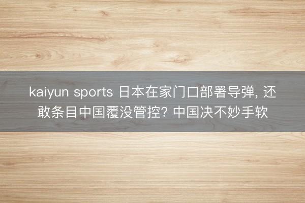 kaiyun sports 日本在家门口部署导弹， 还敢条目中国覆没管控? 中国决不妙手软