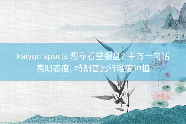 kaiyun sports 想靠看望翻盘? 中方一句话亮明态度, 特朗普此行难度种植