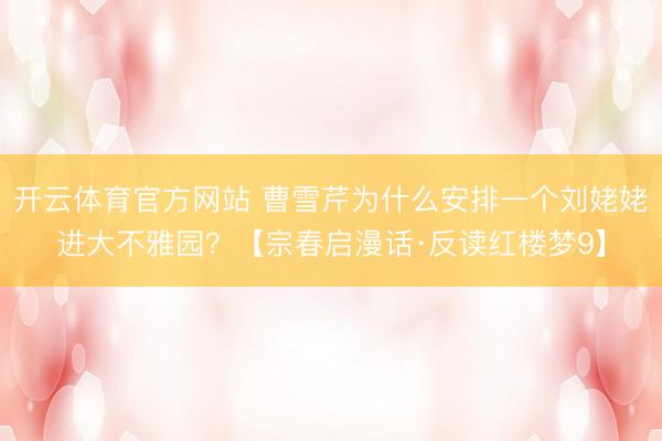 开云体育官方网站 曹雪芹为什么安排一个刘姥姥进大不雅园？【宗春启漫话·反读红楼梦9】