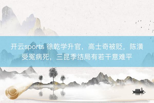开云sports 徐乾学升官,高士奇被贬,陈潢受冤病死,三昆季结局有若干意难平