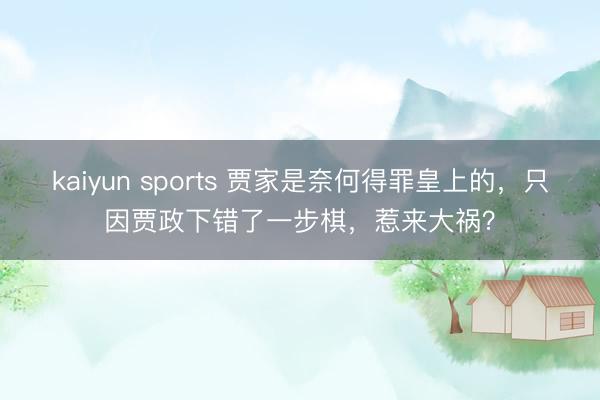 kaiyun sports 贾家是奈何得罪皇上的，只因贾政下错了一步棋，惹来大祸？