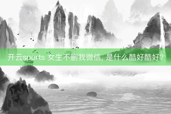 开云sports 女生不删我微信, 是什么酷好酷好?