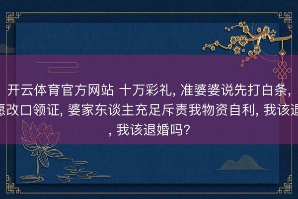 开云体育官方网站 十万彩礼, 准婆婆说先打白条, 我不愿改口领证, 婆家东谈主充足斥责我物资自利, 我该退婚吗?