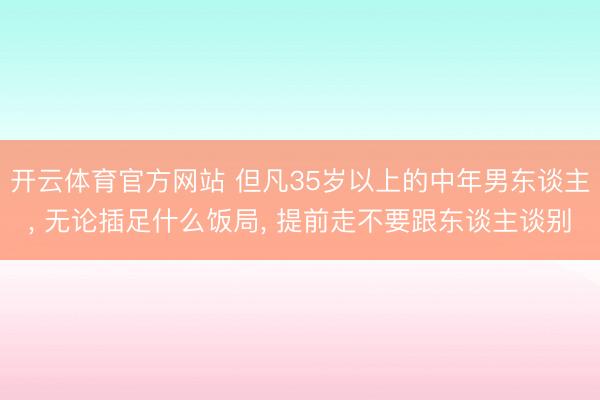 开云体育官方网站 但凡35岁以上的中年男东谈主， 无论插足什么饭局， 提前走不要跟东谈主谈别