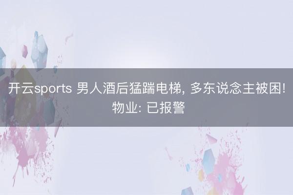 开云sports 男人酒后猛踹电梯, 多东说念主被困! 物业: 已报警