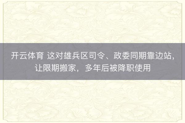 开云体育 这对雄兵区司令、政委同期靠边站,让限期搬家,多年后被降职使用