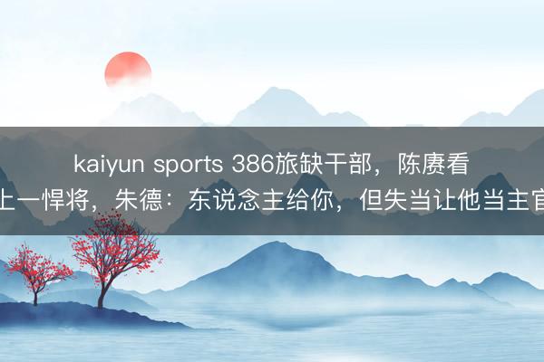 kaiyun sports 386旅缺干部,陈赓看上一悍将,朱德:东说念主给你,但失当让他当主官