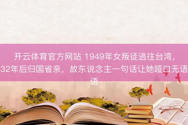 开云体育官方网站 1949年女叛徒逃往台湾，32年后归国省亲，故东说念主一句话让她哑口无语
