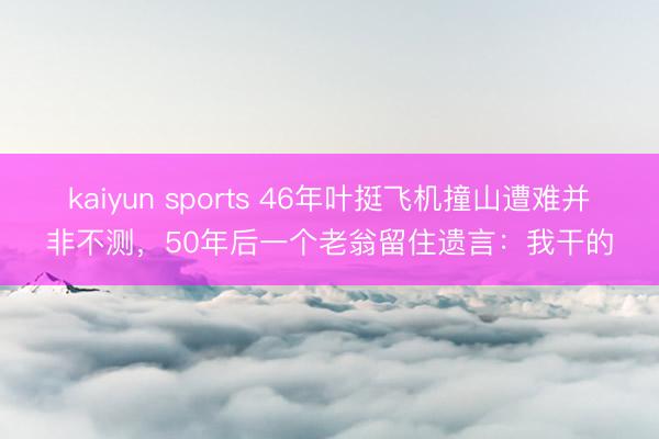 kaiyun sports 46年叶挺飞机撞山遭难并非不测，50年后一个老翁留住遗言：我干的