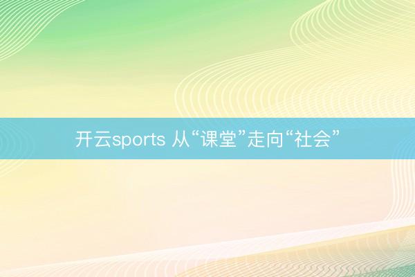 开云sports 从“课堂”走向“社会”