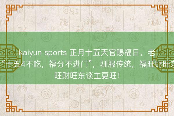 kaiyun sports 正月十五天官赐福日，老东谈主说：“十五4不吃，福分不进门”，驯服传统，福旺财旺东谈主更旺！