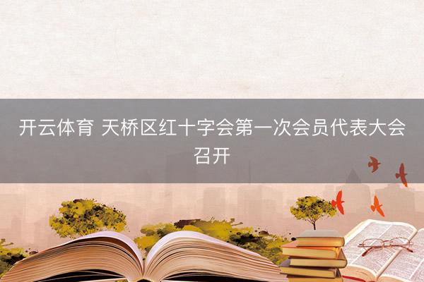 开云体育 天桥区红十字会第一次会员代表大会召开