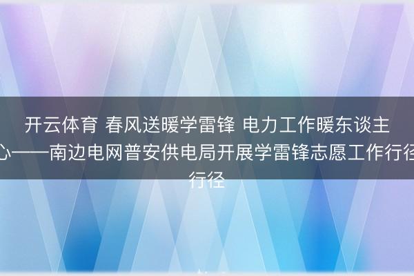 开云体育 春风送暖学雷锋 电力工作暖东谈主心——南边电网普安供电局开展学雷锋志愿工作行径