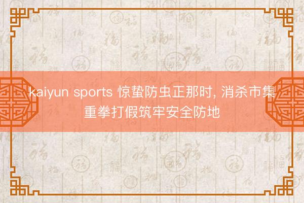 kaiyun sports 惊蛰防虫正那时, 消杀市集重拳打假筑牢安全防地