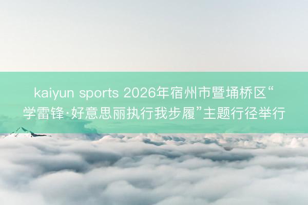 kaiyun sports 2026年宿州市暨埇桥区“学雷锋·好意思丽执行我步履”主题行径举行