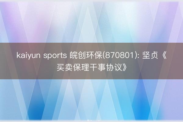 kaiyun sports 皖创环保(870801): 坚贞《买卖保理干事协议》